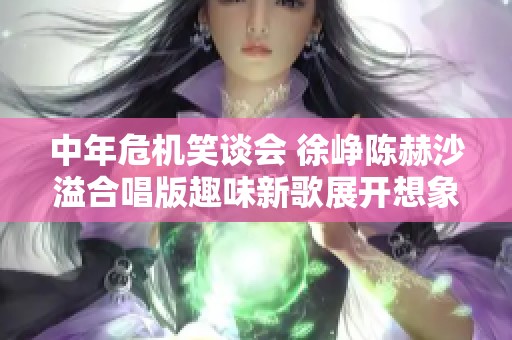 中年危机笑谈会 徐峥陈赫沙溢合唱版趣味新歌展开想象