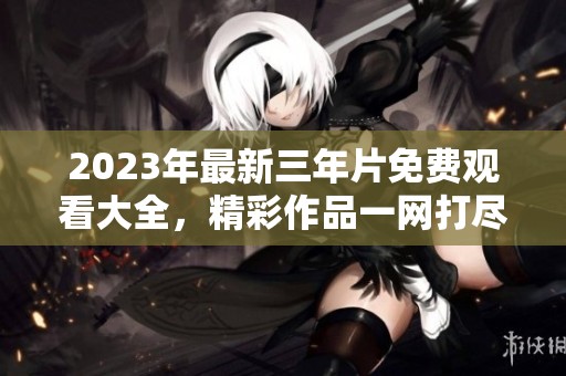 2023年最新三年片免费观看大全，精彩作品一网打尽