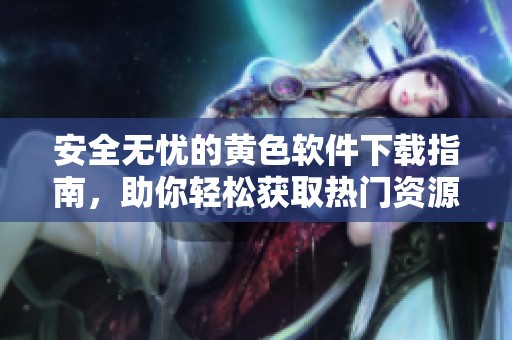 安全无忧的黄色软件下载指南，助你轻松获取热门资源