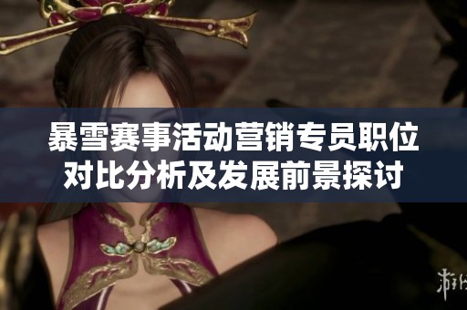 暴雪赛事活动营销专员职位对比分析及发展前景探讨
