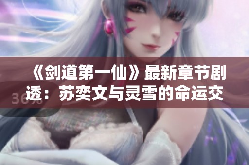 《剑道第一仙》最新章节剧透：苏奕文与灵雪的命运交织揭秘