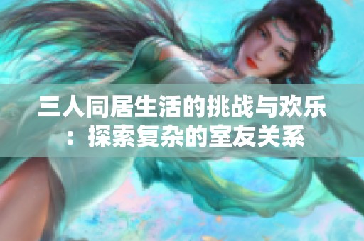 三人同居生活的挑战与欢乐：探索复杂的室友关系