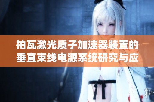 拍瓦激光质子加速器装置的垂直束线电源系统研究与应用探索