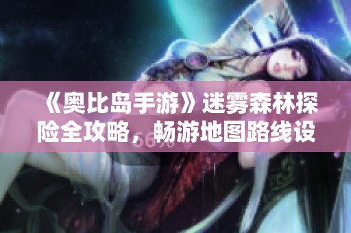 《奥比岛手游》迷雾森林探险全攻略，畅游地图路线设置详解