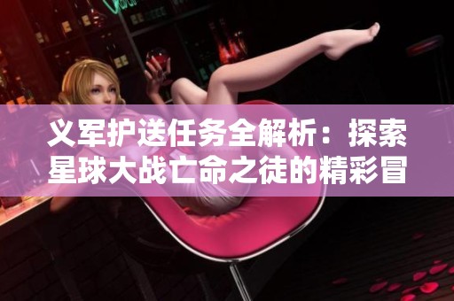 义军护送任务全解析：探索星球大战亡命之徒的精彩冒险