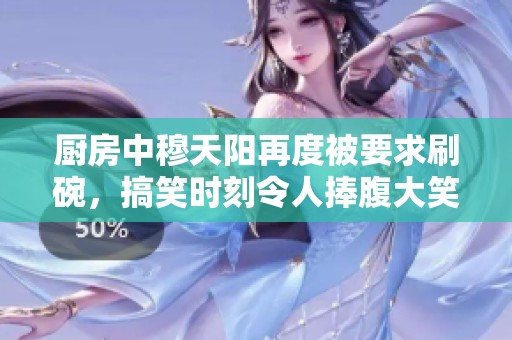 厨房中穆天阳再度被要求刷碗，搞笑时刻令人捧腹大笑