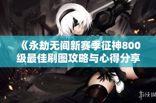 《永劫无间新赛季征神800级最佳刷图攻略与心得分享》