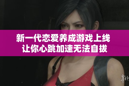 新一代恋爱养成游戏上线 让你心跳加速无法自拔