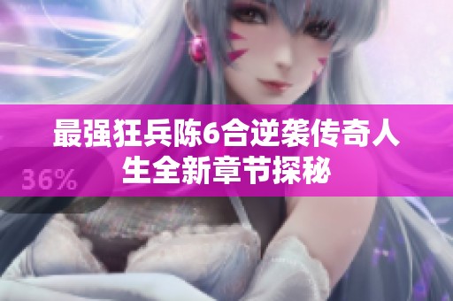 最强狂兵陈6合逆袭传奇人生全新章节探秘