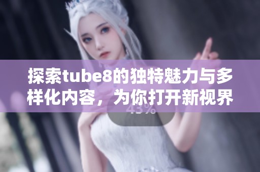 探索tube8的独特魅力与多样化内容，为你打开新视界