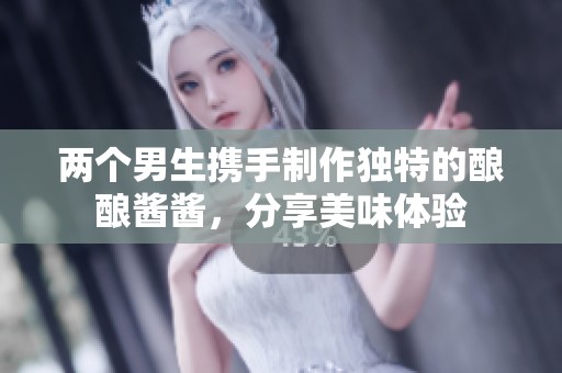 两个男生携手制作独特的酿酿酱酱，分享美味体验