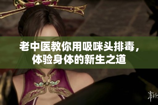 老中医教你用吸咪头排毒，体验身体的新生之道