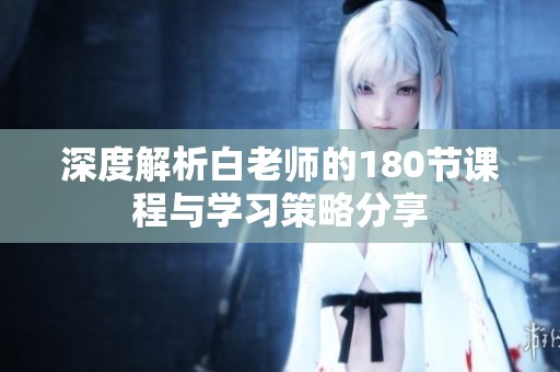 深度解析白老师的180节课程与学习策略分享