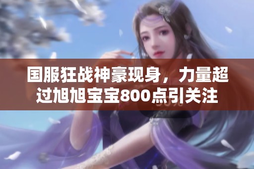 国服狂战神豪现身，力量超过旭旭宝宝800点引关注