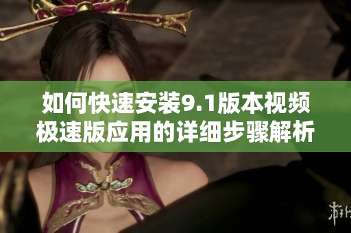 如何快速安装9.1版本视频极速版应用的详细步骤解析