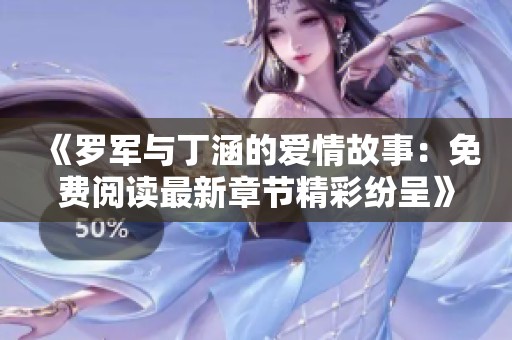 《罗军与丁涵的爱情故事：免费阅读最新章节精彩纷呈》