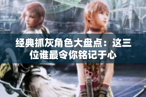 经典抓灰角色大盘点：这三位谁最令你铭记于心