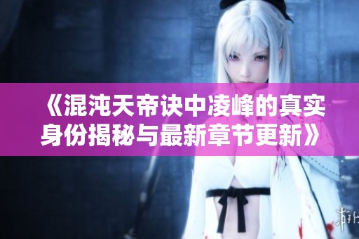 《混沌天帝诀中凌峰的真实身份揭秘与最新章节更新》