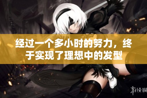 经过一个多小时的努力，终于实现了理想中的发型