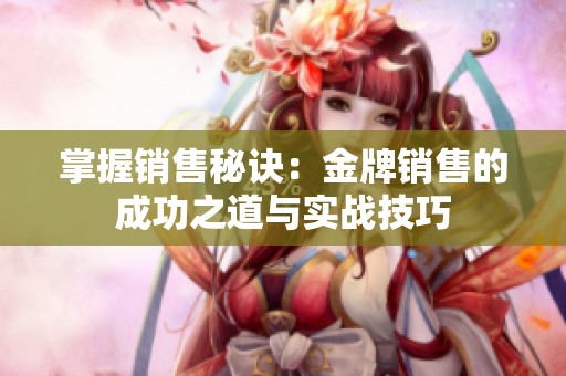 掌握销售秘诀：金牌销售的成功之道与实战技巧