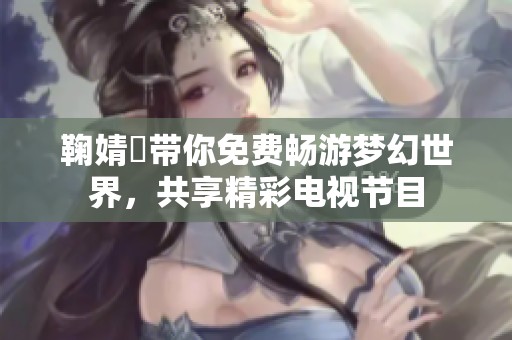 鞠婧祎带你免费畅游梦幻世界，共享精彩电视节目