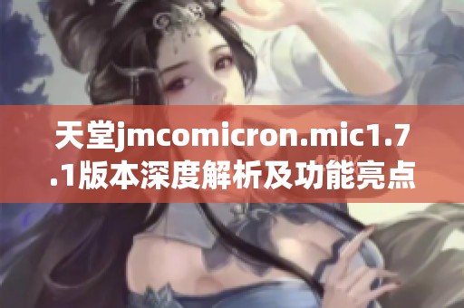 天堂jmcomicron.mic1.7.1版本深度解析及功能亮点介绍