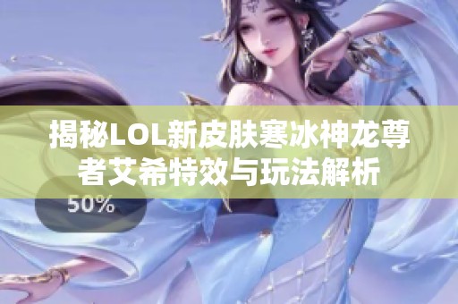 揭秘LOL新皮肤寒冰神龙尊者艾希特效与玩法解析