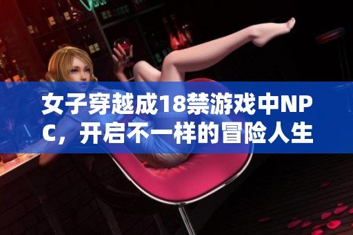 女子穿越成18禁游戏中NPC，开启不一样的冒险人生