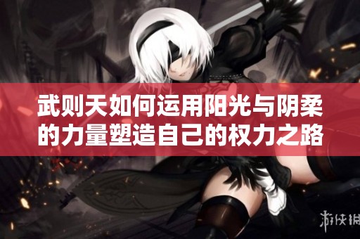 武则天如何运用阳光与阴柔的力量塑造自己的权力之路