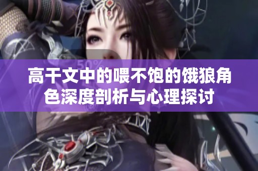 高干文中的喂不饱的饿狼角色深度剖析与心理探讨