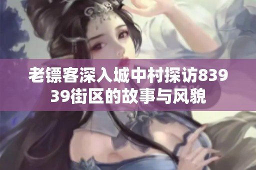 老镖客深入城中村探访83939街区的故事与风貌