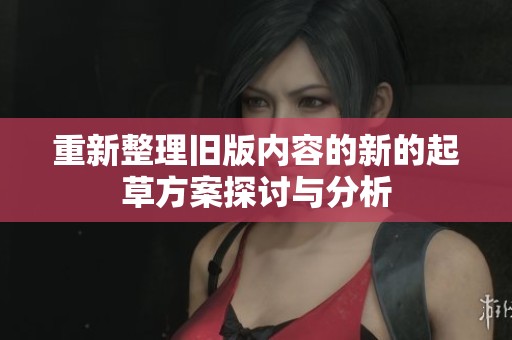 重新整理旧版内容的新的起草方案探讨与分析