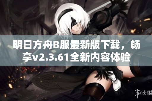明日方舟B服最新版下载，畅享v2.3.61全新内容体验