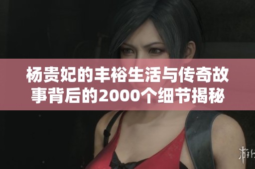 杨贵妃的丰裕生活与传奇故事背后的2000个细节揭秘