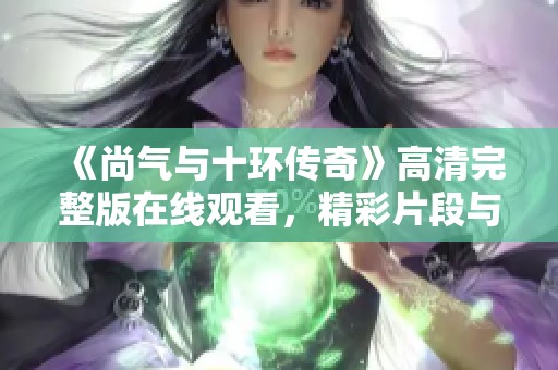 《尚气与十环传奇》高清完整版在线观看，精彩片段与剧透分享
