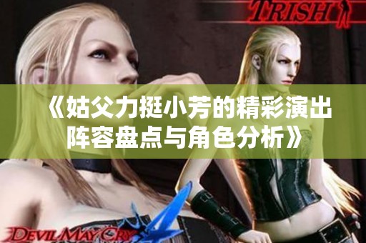 《姑父力挺小芳的精彩演出阵容盘点与角色分析》