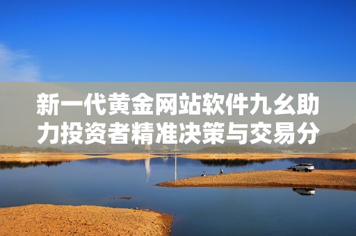 新一代黄金网站软件九幺助力投资者精准决策与交易分析
