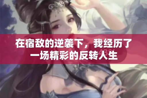 在宿敌的逆袭下，我经历了一场精彩的反转人生
