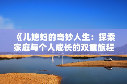 《儿媳妇的奇妙人生：探索家庭与个人成长的双重旅程》