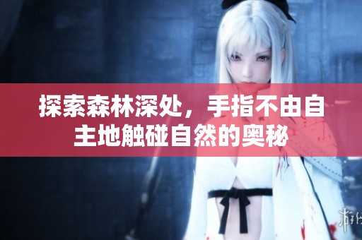 探索森林深处，手指不由自主地触碰自然的奥秘