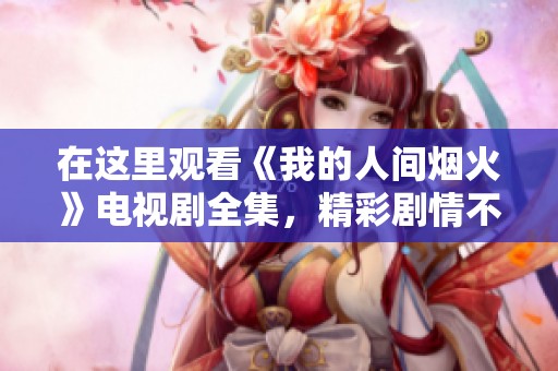在这里观看《我的人间烟火》电视剧全集，精彩剧情不容错过