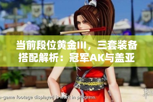当前段位黄金III，三套装备搭配解析：冠军AK与盖亚套结合使用