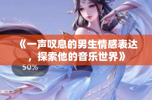 《一声叹息的男生情感表达，探索他的音乐世界》