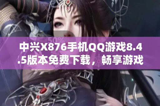 中兴X876手机QQ游戏8.4.5版本免费下载，畅享游戏乐趣