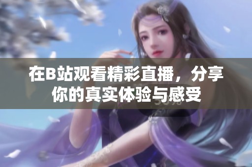 在B站观看精彩直播，分享你的真实体验与感受