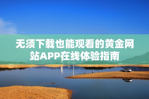无须下载也能观看的黄金网站APP在线体验指南