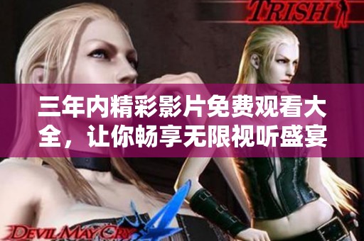 三年内精彩影片免费观看大全，让你畅享无限视听盛宴