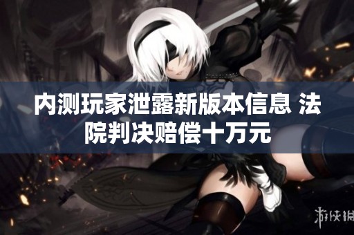 内测玩家泄露新版本信息 法院判决赔偿十万元