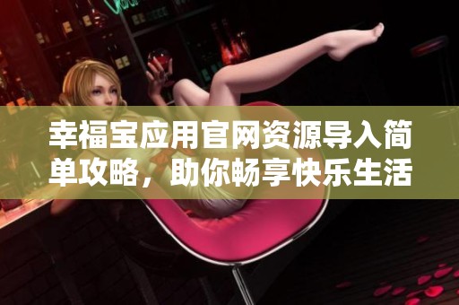 幸福宝应用官网资源导入简单攻略，助你畅享快乐生活