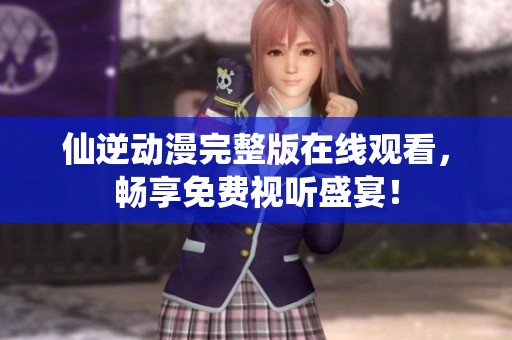 仙逆动漫完整版在线观看，畅享免费视听盛宴！